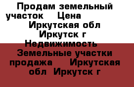 Продам земельный участок  › Цена ­ 1 300 000 - Иркутская обл., Иркутск г. Недвижимость » Земельные участки продажа   . Иркутская обл.,Иркутск г.